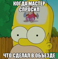 КОГДА МАСТЕР СПРОСИЛ ЧТО СДЕЛАЛ В ОБЪЕЗДЕ