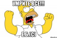 УМРИТЕ ВСЕ!!! Е.Б.(с)