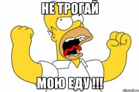 НЕ ТРОГАЙ МОЮ ЕДУ !!!