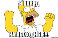 В НАРЯД НА ВЫХОДНЫЕ!!!