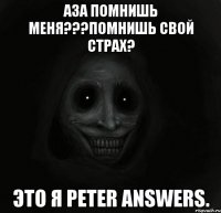 Аза помнишь меня???Помнишь свой страх? Это я Peter Answers.