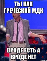 Ты как Греческий МДК Вроде есть а вроде нет