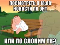 посмотреть в 18:00 новости по онт или по Слоним ТВ?