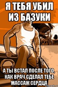 Я тебя убил из базуки а ты встал после того, как врач сделал тебе массаж сердца