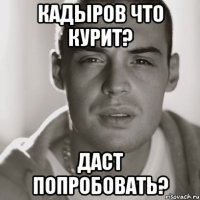 КАДЫРОВ ЧТО КУРИТ? ДАСТ ПОПРОБОВАТЬ?