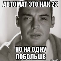 АВТОМАТ ЭТО КАК 23 НО НА ОДНУ ПОБОЛЬШЕ