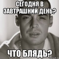 Сегодня в завтрашний день? Что блядь?