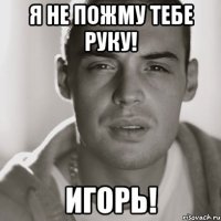 Я не пожму тебе руку! Игорь!