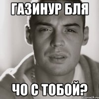 ГАЗИНУР БЛЯ ЧО С ТОБОЙ?