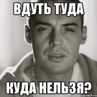 вдуть туда куда нельзя?