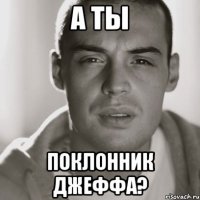 А ты Поклонник Джеффа?