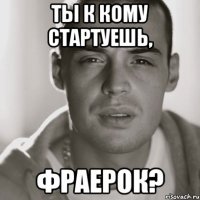 Ты к кому стартуешь, фраерок?