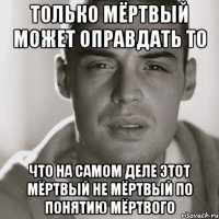 Только мёртвый может оправдать то что на самом деле этот мёртвый не мёртвый по понятию мёртвого