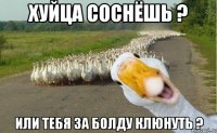 Хуйца соснёшь ? или тебя за болду клюнуть ?