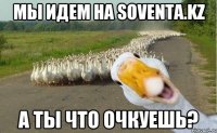 Мы идем на Soventa.kz а ты что очкуешь?