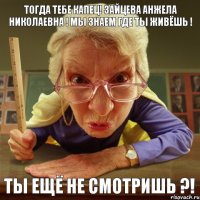 Ты ещё не смотришь ?! Тогда тебе капец! Зайцева Анжела Николаевна ! Мы знаем где ты живёшь !