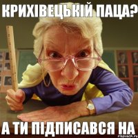 а ти підписався на Крихівецькій паца?