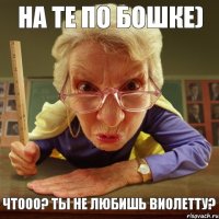 Чтооо? ты не любишь Виолетту? На те по бошке)