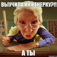 А ТЫ ВЫУЧИЛА ИНЖЕНЕРКУ?!!