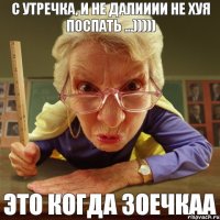 Это когда Зоечкаа С утречка, и не далииии не хуя поспать ...)))))