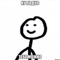 ну ладно тебе можно