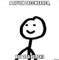 Я почти рассмеялся, вот это успех!)