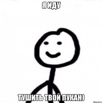 Я иду тушить твой пукан)