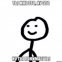 Ты мне это, ну это Ну ты понимаешь)