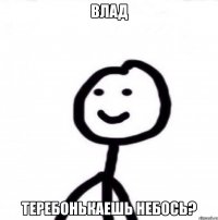 Влад теребонькаешь небось?