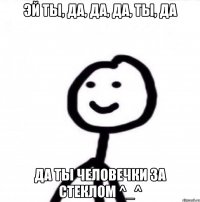 Эй ты, да, да, да, ты, да да ты человечки за стеклом ^_^