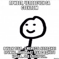 Привет, человечек за стеклом Я убью тебя... У мен есть холодное оружие... Оно убьет тебя с одного удара... Это хлебушек...