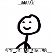 Не порвёт От такого тандема)0)))0