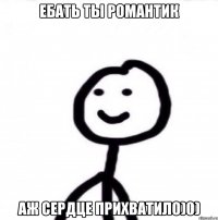 Ебать ты романтик Аж сердце прихватило)0)