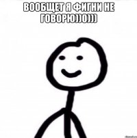 вообщет я фигни не говорю))0))) 