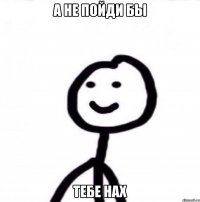 а не пойди бы тебе нах