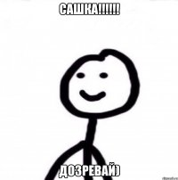 САШКА!!!!!! ДОзревай)