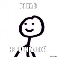 Го на 9 не гони малой