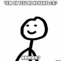 Чем он тебе не нравиться? ммммм?