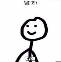 а ниче сука