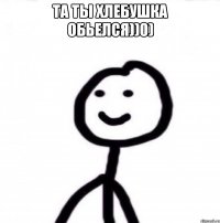 Та ты хлебушка обьелся))0) 