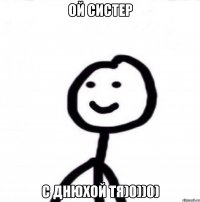 ой систер с днюхой тя)0))0)