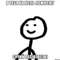 Я тебя на ноль помножу сучий пес)0)0)))0)