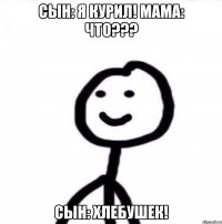 Сын: Я курил! Мама: ЧТО??? Сын: ХЛЕБУШЕК!