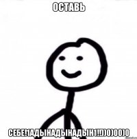 ОСТАВЬ СЕБЕ!1АДЫНАДЫНАДЫН1!!))0)00)0