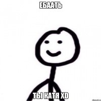 Ебаать ты катя ХD