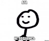 Ага Не подавись