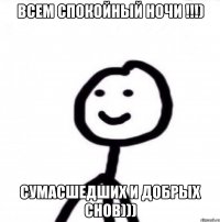 Всем спокойный ночи !!!) Сумасшедших и добрых снов)))