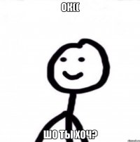 Ок(( Шо ты хоч?