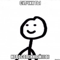 супчик ты недосоленный)))0)