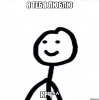 Я тебя люблю Крч^^